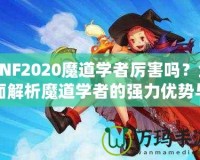 DNF2020魔道學(xué)者厲害嗎？全面解析魔道學(xué)者的強力優(yōu)勢與玩法推薦