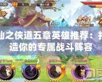 仙之俠道五章英雄推薦：打造你的專屬戰斗陣容