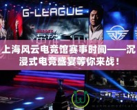 上海風云電競館賽事時間——沉浸式電競盛宴等你來戰！