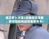 保衛蘿卜沙漠5攻略圖文詳解，助你輕松挑戰高難度關卡！