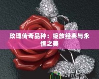玫瑰傳奇品種：綻放經典與永恒之美