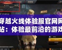 穿越火線(xiàn)體驗(yàn)服官網(wǎng)網(wǎng)站：體驗(yàn)最前沿的游戲革新