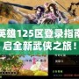 武林英雄125區登錄指南：開啟全新武俠之旅！