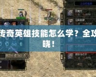 熱血傳奇英雄技能怎么學？全攻略揭曉！