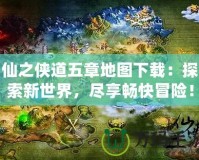 仙之俠道五章地圖下載：探索新世界，盡享暢快冒險！