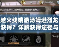 穿越火線端游湯姆遜烈龍?jiān)趺传@得？詳解獲得途徑與技巧！