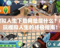 模擬人生下載網址是什么？暢玩模擬人生的終極指南！