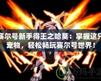 賽爾號新手得王之哈莫：掌握這只寵物，輕松暢玩賽爾號世界！
