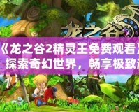 《龍之谷2精靈王免費(fèi)觀看》：探索奇幻世界，暢享極致游戲體驗(yàn)！