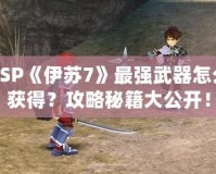 PSP《伊蘇7》最強(qiáng)武器怎么獲得？攻略秘籍大公開(kāi)！