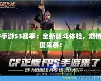CF手游S3賽季：全新戰斗體驗，燃情再度來襲！