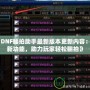 《DNF翻拍助手最新版本更新內容：全新功能，助力玩家輕松翻拍》