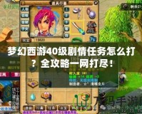 夢幻西游40級劇情任務怎么打？全攻略一網打盡！