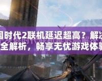帝國時代2聯機延遲超高？解決方案全解析，暢享無憂游戲體驗！