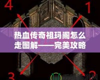 熱血傳奇祖瑪閣怎么走圖解——完美攻略揭秘，帶你暢游傳奇世界！