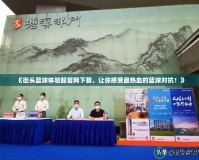《街頭籃球體驗服官網下載，讓你感受最熱血的籃球對抗！》