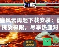 2002拳皇風(fēng)云再起下載安裝：重溫經(jīng)典，挑戰(zhàn)極限，盡享熱血對(duì)決