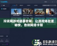 玲瓏網游加速器官網：讓游戲體驗更暢快，告別網絡卡頓