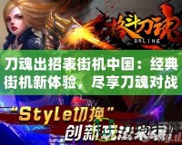 刀魂出招表街機中國：經(jīng)典街機新體驗，盡享刀魂對戰(zhàn)魅力