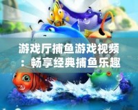 游戲廳捕魚游戲視頻：暢享經典捕魚樂趣，帶你體驗海底世界的刺激與精彩