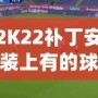 2K22補(bǔ)丁安裝上有的球員透明現(xiàn)象？教你輕松解決！