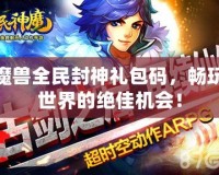 魔獸全民封神禮包碼，暢玩世界的絕佳機會！
