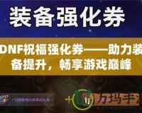 DNF祝福強化券——助力裝備提升，暢享游戲巔峰