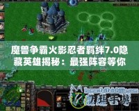 魔獸爭(zhēng)霸火影忍者羈絆7.0隱藏英雄揭秘：最強(qiáng)陣容等你來(lái)挑戰(zhàn)！