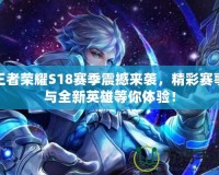 王者榮耀S18賽季震撼來(lái)襲，精彩賽事與全新英雄等你體驗(yàn)！
