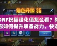 DNF祝福強化值怎么看？教你如何提升裝備戰(zhàn)力，快速提升游戲體驗！