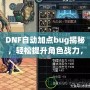 DNF自動加點bug揭秘，輕松提升角色戰力，讓你輕松超越對手！