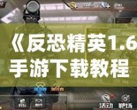 《反恐精英1.6手游下載教程：暢享經典射擊體驗，手機也能玩》