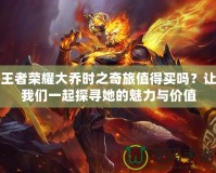王者榮耀大喬時(shí)之奇旅值得買(mǎi)嗎？讓我們一起探尋她的魅力與價(jià)值