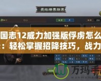 三國志12威力加強(qiáng)版俘虜怎么招降：輕松掌握招降技巧，戰(zhàn)力提升不再難！