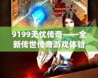 9199無憂傳奇——全新傳世傳奇游戲體驗，帶你領(lǐng)略不一樣的榮耀之路