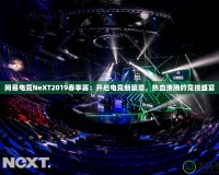 網易電競NeXT2019春季賽：開啟電競新篇章，熱血沸騰的競技盛宴