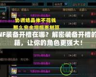 DNF裝備開槽在哪？解密裝備開槽的秘籍，讓你的角色更強大！