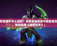 惡魔獵手怎么搭配？探索最強裝備與技能組合，助你縱橫《魔獸世界》！