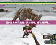 怪物獵人2G女王蜂：挑戰(zhàn)巔峰，體驗獵殺魅力