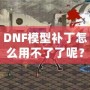 DNF模型補丁怎么用不了了呢？這些原因你必須知道！