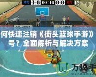 如何快速注銷《街頭籃球手游》賬號？全面解析與解決方案