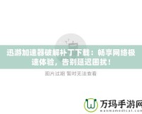迅游加速器破解補丁下載：暢享網絡極速體驗，告別延遲困擾！