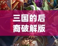 三國的后裔破解版——傳承經典，重塑榮耀！