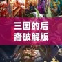 三國的后裔破解版——傳承經典，重塑榮耀！