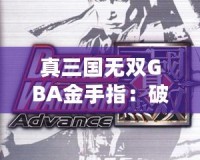 真三國無雙GBA金手指：破解極限挑戰(zhàn)，享受超凡游戲體驗！