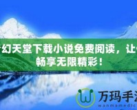 夢幻天堂下載小說免費閱讀，讓你暢享無限精彩！