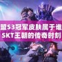 英雄聯盟S3冠軍皮膚屬于誰？細數SKT王朝的傳奇時刻