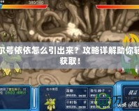 賽爾號依依怎么引出來？攻略詳解助你輕松獲取！