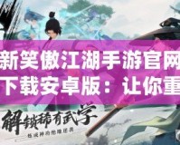 新笑傲江湖手游官網下載安卓版：讓你重返江湖，體驗指尖上的武俠傳奇