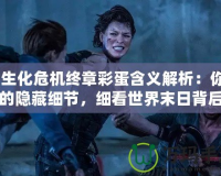 《生化危機終章彩蛋含義解析：你錯過的隱藏細節(jié)，細看世界末日背后的暗示
